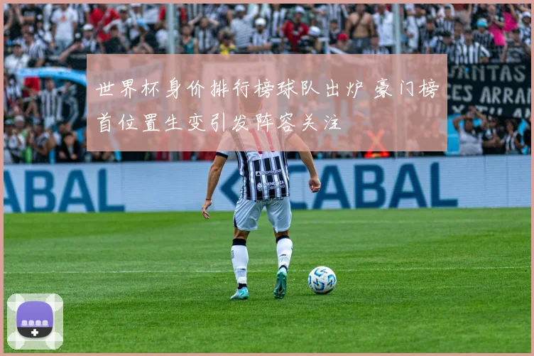 世界杯身价排行榜球队出炉 豪门榜首位置生变引发阵容关注
