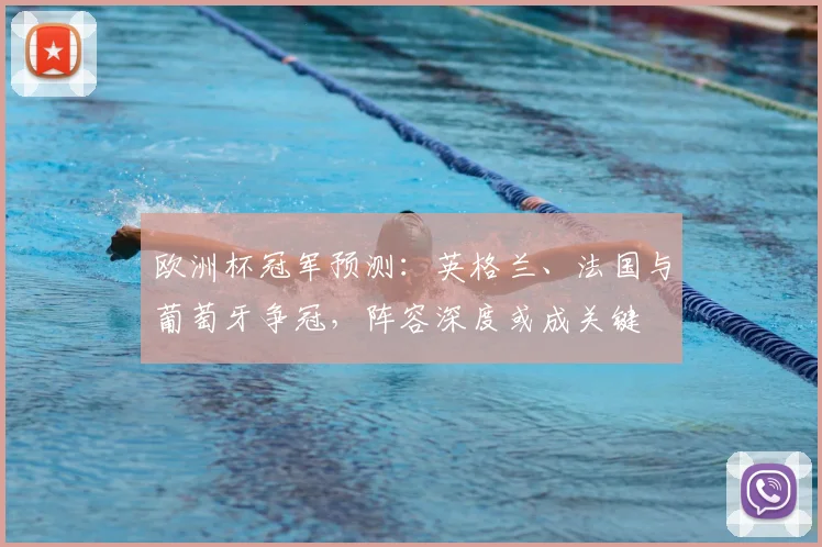 欧洲杯冠军预测：英格兰、法国与葡萄牙争冠，阵容深度或成关键