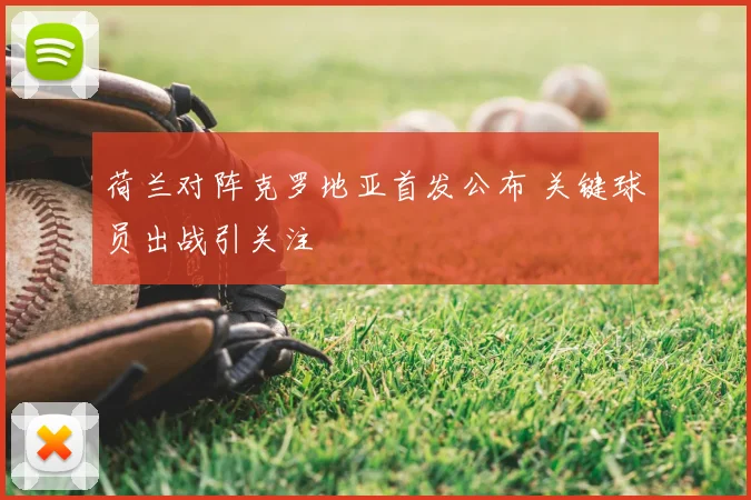 荷兰对阵克罗地亚首发公布 关键球员出战引关注