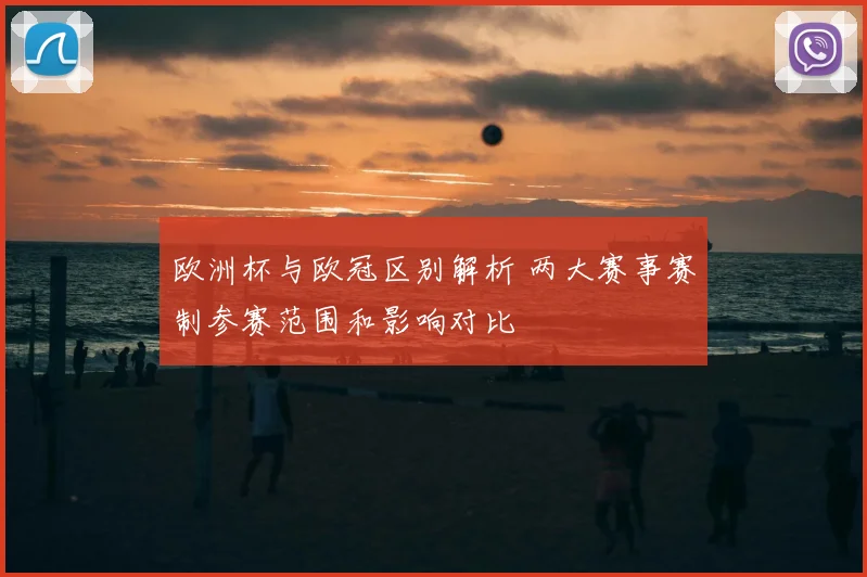 欧洲杯与欧冠区别解析 两大赛事赛制参赛范围和影响对比