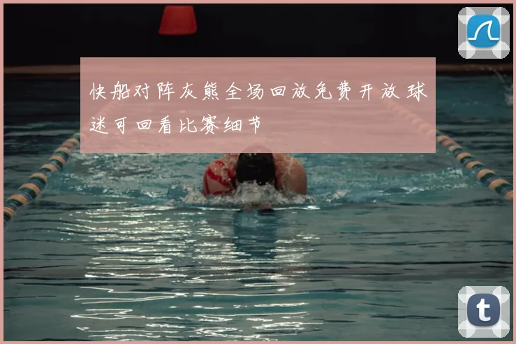 快船对阵灰熊全场回放免费开放 球迷可回看比赛细节