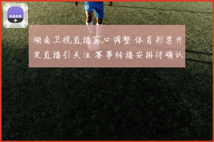湖南卫视直播窗口调整 体育彩票开奖直播引关注 赛事转播安排待确认