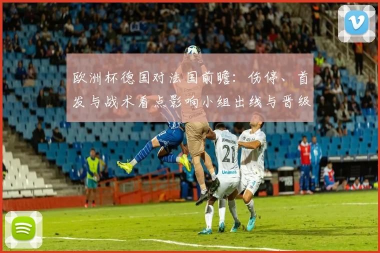 欧洲杯德国对法国前瞻:伤停、首发与战术看点影响小组出线与晋级概率