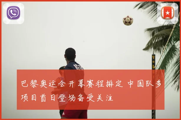 巴黎奥运会开幕赛程排定 中国队多项目首日登场备受关注