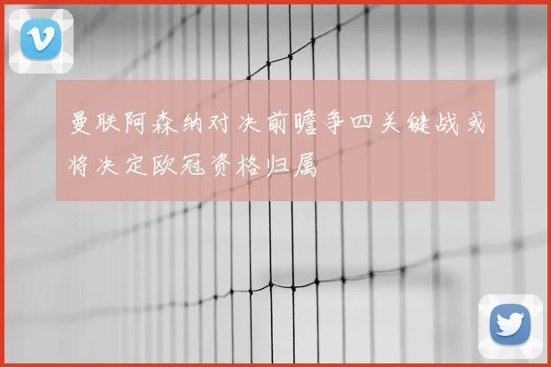 曼联阿森纳对决前瞻争四关键战或将决定欧冠资格归属