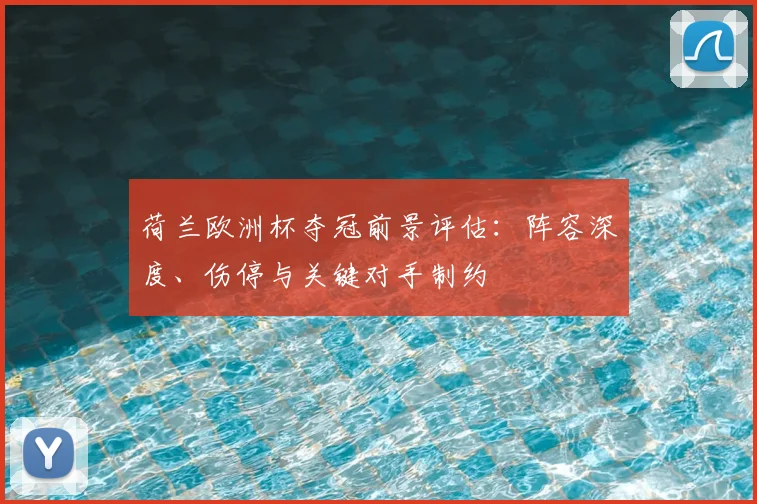 荷兰欧洲杯夺冠前景评估：阵容深度、伤停与关键对手制约