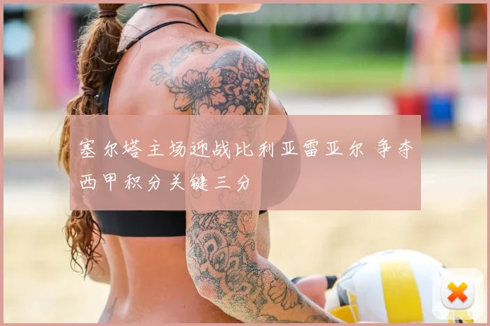 塞尔塔主场迎战比利亚雷亚尔 争夺西甲积分关键三分