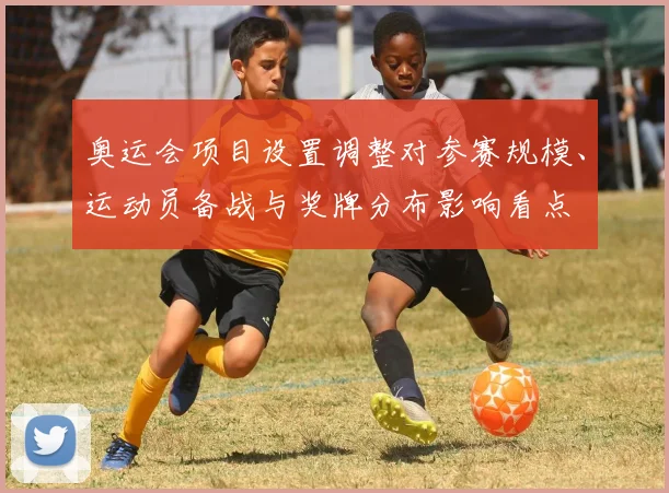 奥运会项目设置调整对参赛规模、运动员备战与奖牌分布影响看点