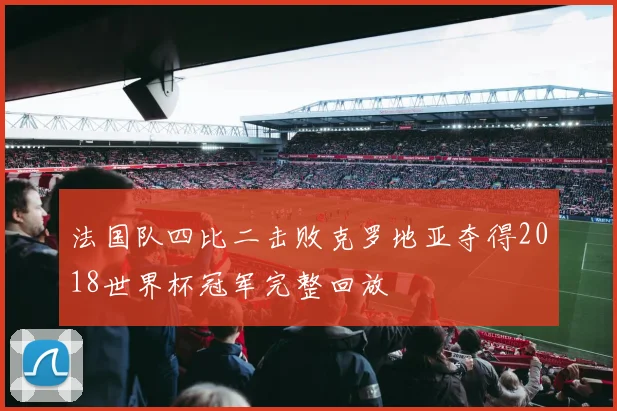 法国队四比二击败克罗地亚夺得2018世界杯冠军完整回放