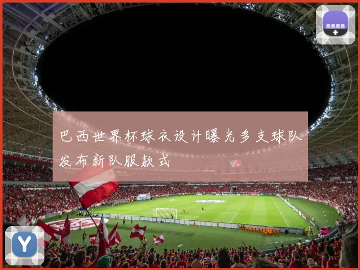 巴西世界杯球衣设计曝光多支球队发布新队服款式