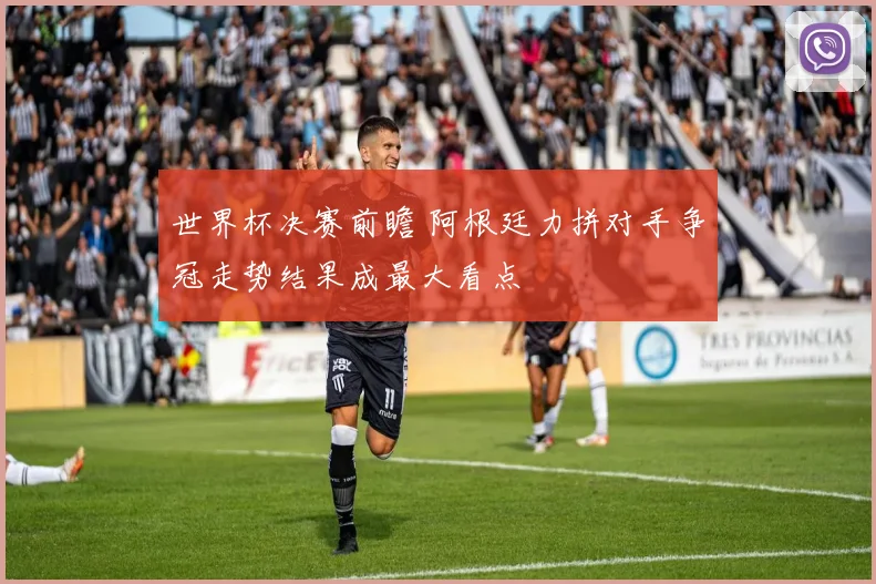 世界杯决赛前瞻 阿根廷力拼对手争冠走势结果成最大看点