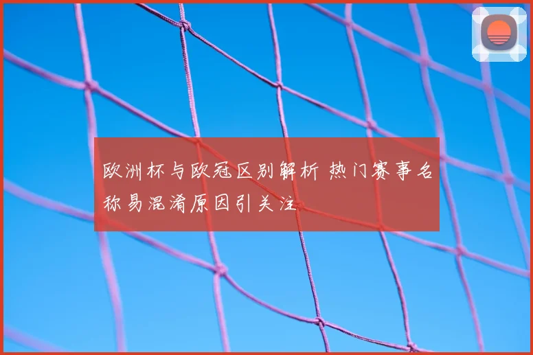欧洲杯与欧冠区别解析 热门赛事名称易混淆原因引关注